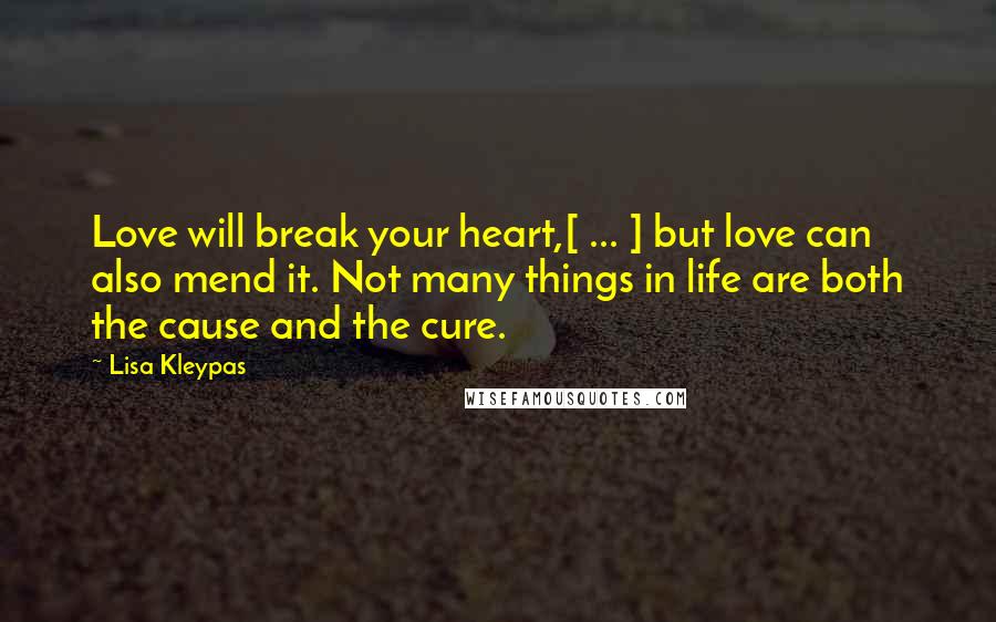 Lisa Kleypas Quotes: Love will break your heart,[ ... ] but love can also mend it. Not many things in life are both the cause and the cure.