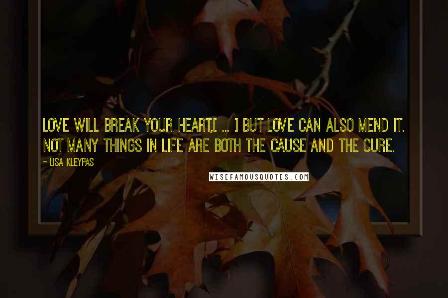 Lisa Kleypas Quotes: Love will break your heart,[ ... ] but love can also mend it. Not many things in life are both the cause and the cure.