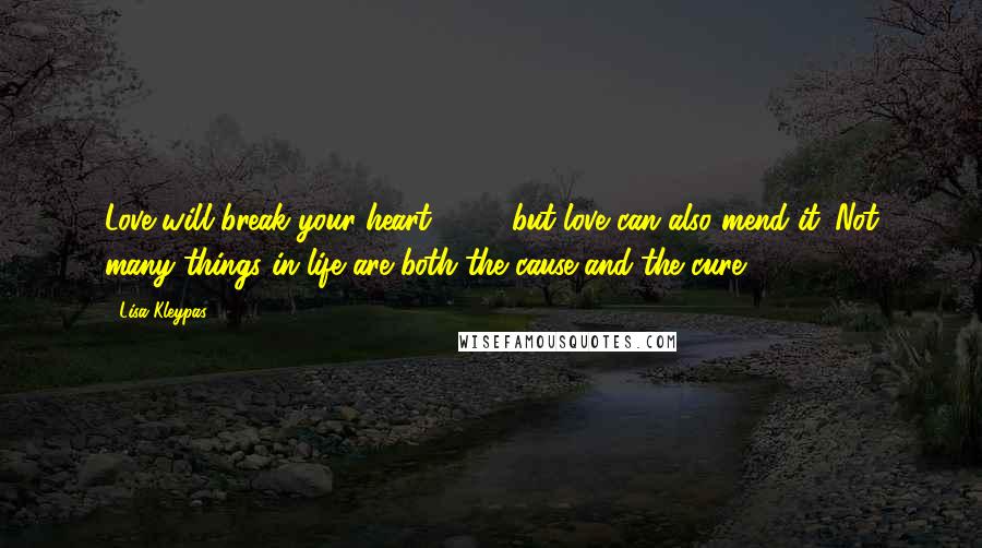 Lisa Kleypas Quotes: Love will break your heart,[ ... ] but love can also mend it. Not many things in life are both the cause and the cure.