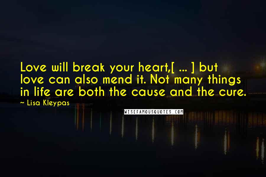 Lisa Kleypas Quotes: Love will break your heart,[ ... ] but love can also mend it. Not many things in life are both the cause and the cure.