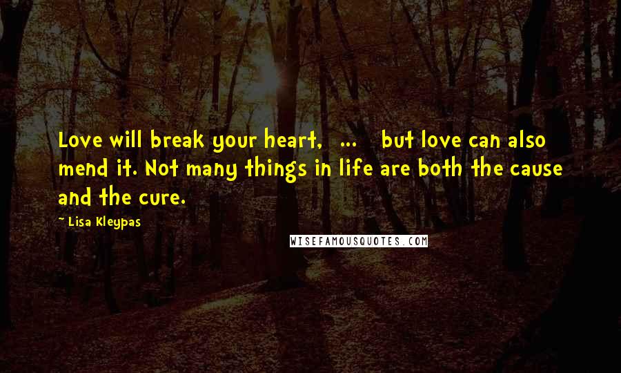 Lisa Kleypas Quotes: Love will break your heart,[ ... ] but love can also mend it. Not many things in life are both the cause and the cure.