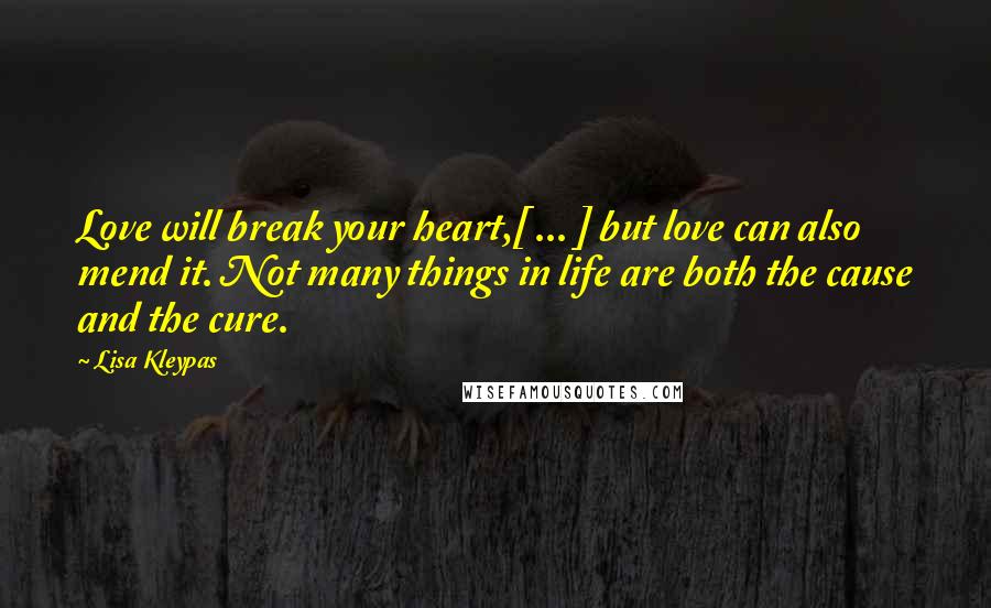 Lisa Kleypas Quotes: Love will break your heart,[ ... ] but love can also mend it. Not many things in life are both the cause and the cure.