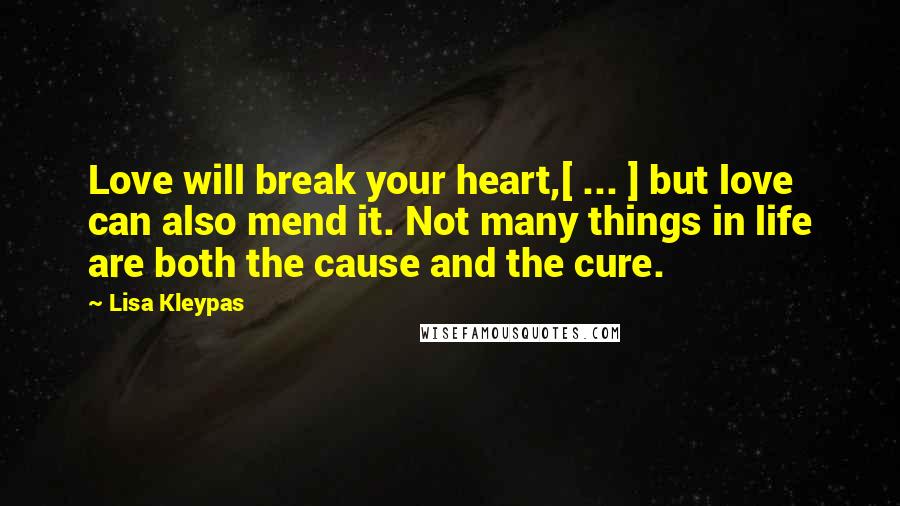 Lisa Kleypas Quotes: Love will break your heart,[ ... ] but love can also mend it. Not many things in life are both the cause and the cure.