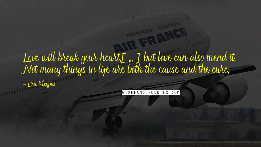 Lisa Kleypas Quotes: Love will break your heart,[ ... ] but love can also mend it. Not many things in life are both the cause and the cure.