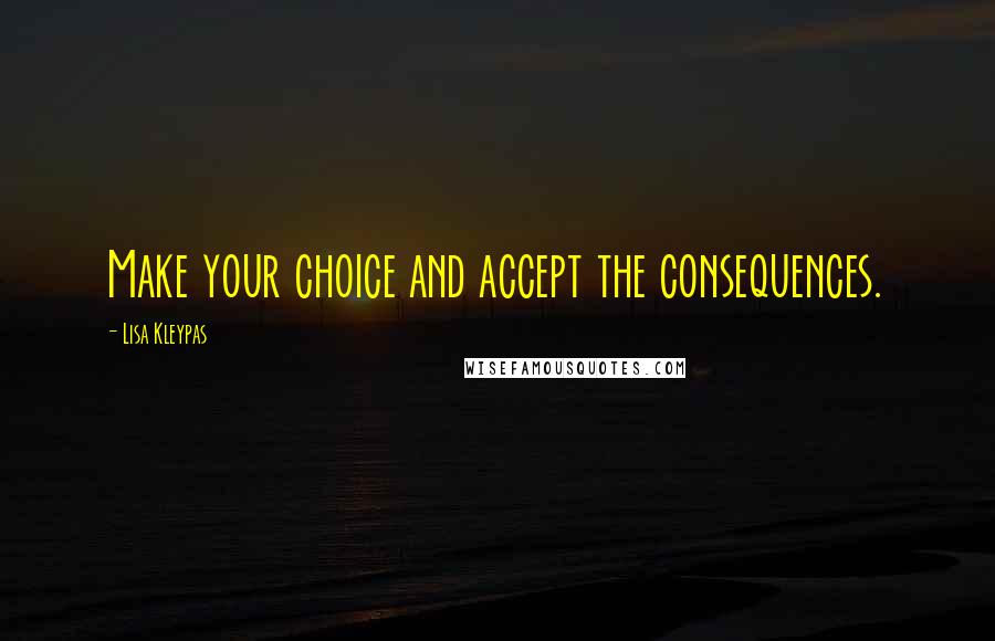 Lisa Kleypas Quotes: Make your choice and accept the consequences.