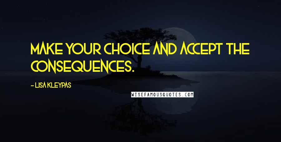 Lisa Kleypas Quotes: Make your choice and accept the consequences.