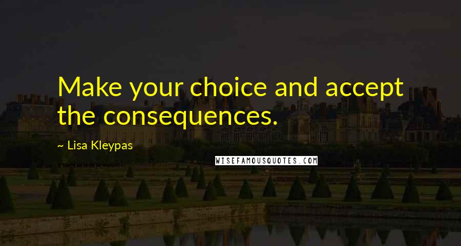 Lisa Kleypas Quotes: Make your choice and accept the consequences.