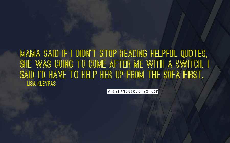 Lisa Kleypas Quotes: Mama said if I didn't stop reading helpful quotes, she was going to come after me with a switch. I said I'd have to help her up from the sofa first.