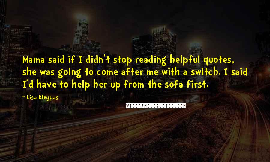 Lisa Kleypas Quotes: Mama said if I didn't stop reading helpful quotes, she was going to come after me with a switch. I said I'd have to help her up from the sofa first.