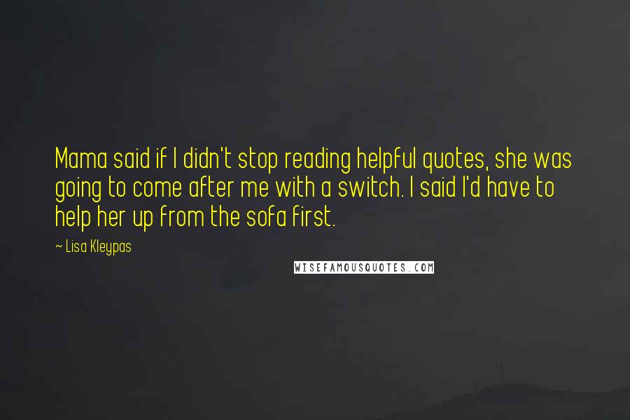 Lisa Kleypas Quotes: Mama said if I didn't stop reading helpful quotes, she was going to come after me with a switch. I said I'd have to help her up from the sofa first.