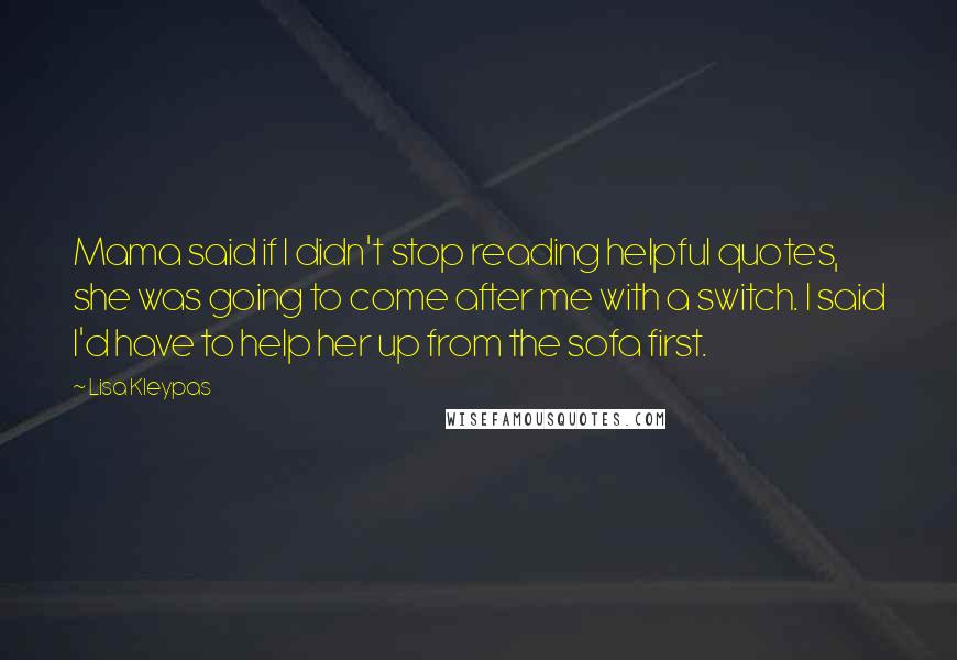 Lisa Kleypas Quotes: Mama said if I didn't stop reading helpful quotes, she was going to come after me with a switch. I said I'd have to help her up from the sofa first.