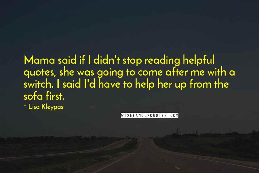 Lisa Kleypas Quotes: Mama said if I didn't stop reading helpful quotes, she was going to come after me with a switch. I said I'd have to help her up from the sofa first.