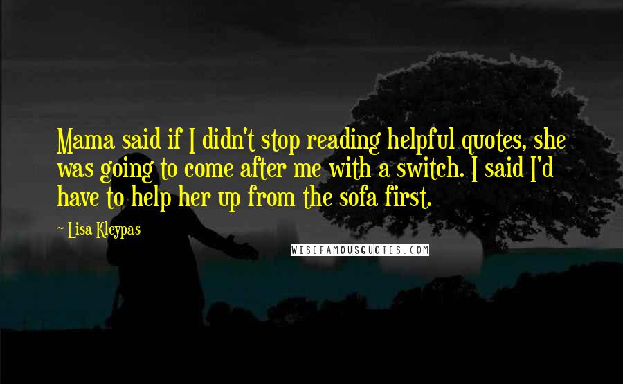 Lisa Kleypas Quotes: Mama said if I didn't stop reading helpful quotes, she was going to come after me with a switch. I said I'd have to help her up from the sofa first.