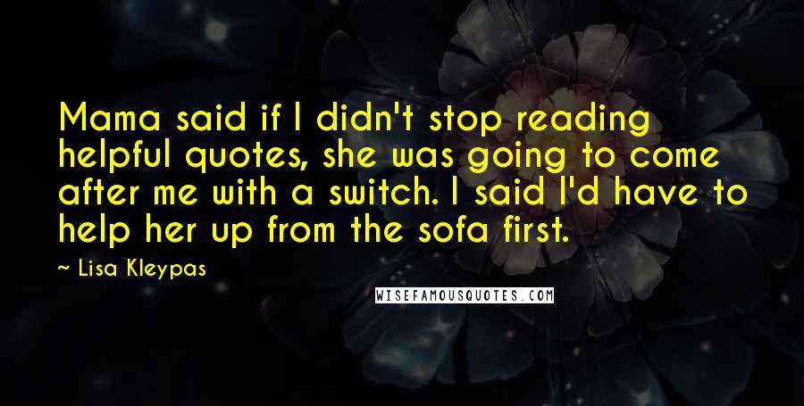 Lisa Kleypas Quotes: Mama said if I didn't stop reading helpful quotes, she was going to come after me with a switch. I said I'd have to help her up from the sofa first.