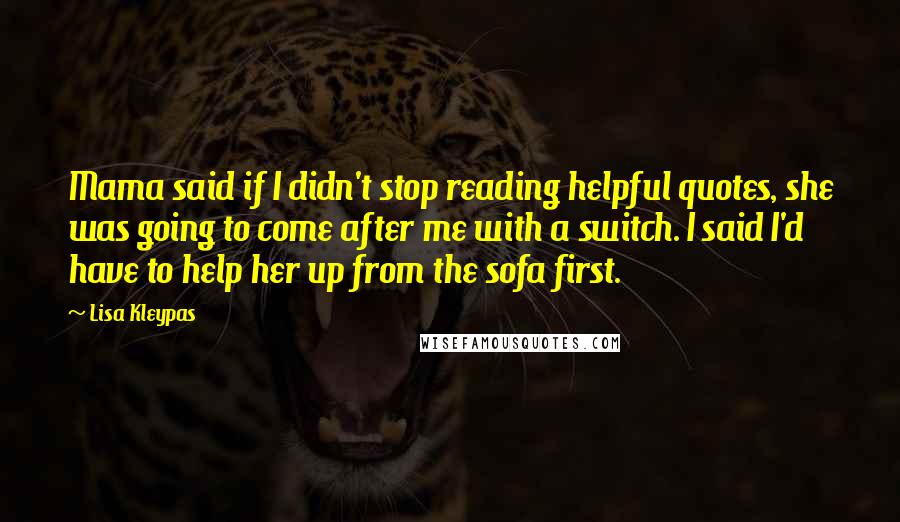 Lisa Kleypas Quotes: Mama said if I didn't stop reading helpful quotes, she was going to come after me with a switch. I said I'd have to help her up from the sofa first.