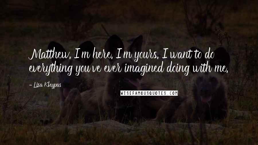 Lisa Kleypas Quotes: Matthew. I'm here. I'm yours. I want to do everything you've ever imagined doing with me.