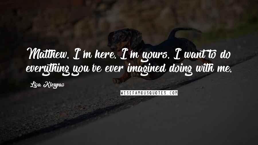 Lisa Kleypas Quotes: Matthew. I'm here. I'm yours. I want to do everything you've ever imagined doing with me.