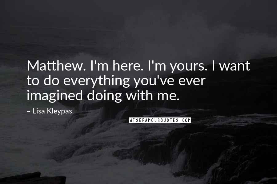 Lisa Kleypas Quotes: Matthew. I'm here. I'm yours. I want to do everything you've ever imagined doing with me.