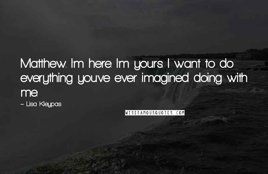 Lisa Kleypas Quotes: Matthew. I'm here. I'm yours. I want to do everything you've ever imagined doing with me.