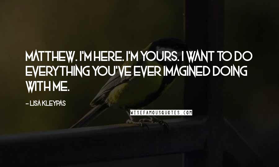 Lisa Kleypas Quotes: Matthew. I'm here. I'm yours. I want to do everything you've ever imagined doing with me.