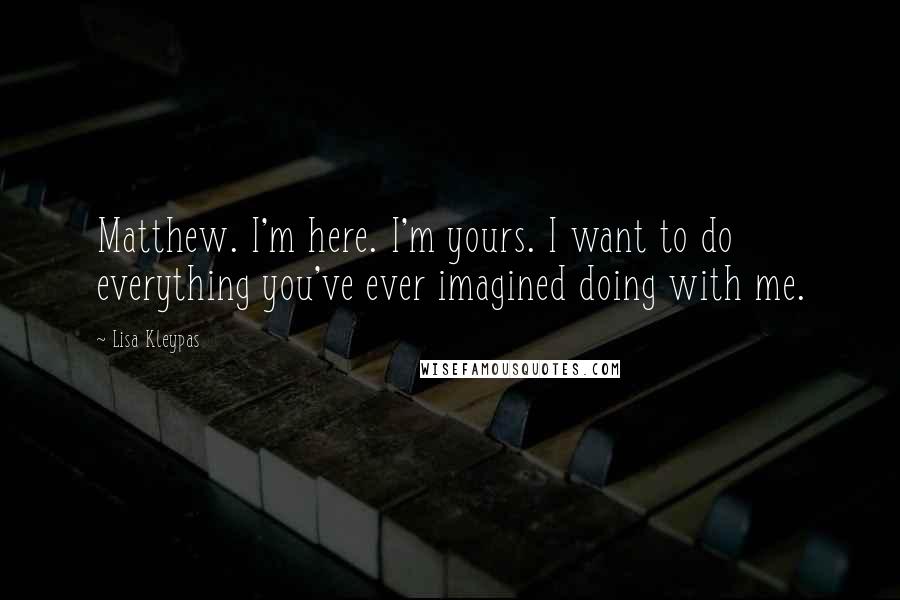 Lisa Kleypas Quotes: Matthew. I'm here. I'm yours. I want to do everything you've ever imagined doing with me.