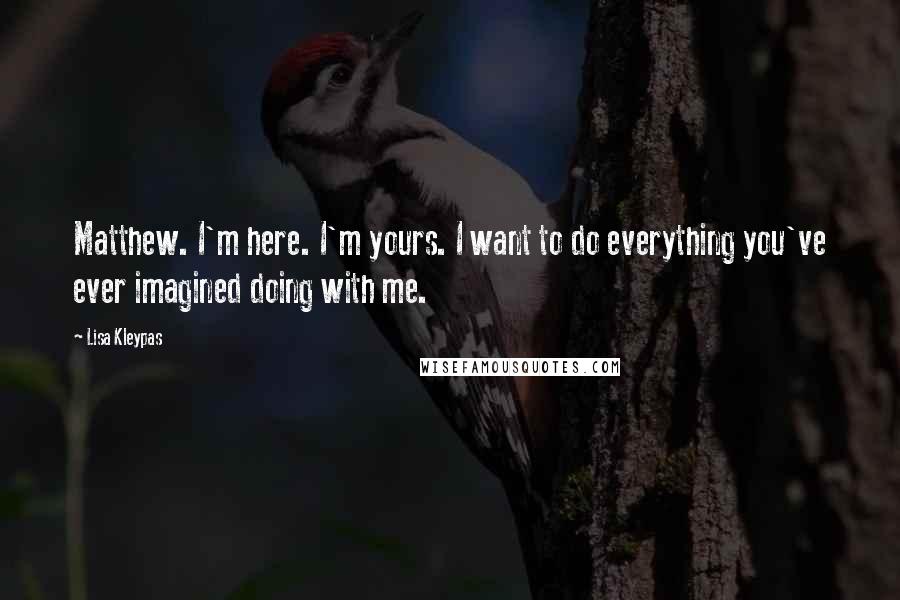 Lisa Kleypas Quotes: Matthew. I'm here. I'm yours. I want to do everything you've ever imagined doing with me.