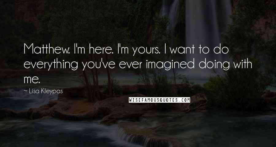 Lisa Kleypas Quotes: Matthew. I'm here. I'm yours. I want to do everything you've ever imagined doing with me.