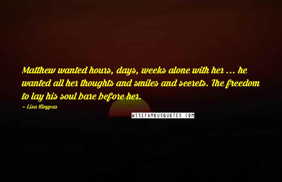 Lisa Kleypas Quotes: Matthew wanted hours, days, weeks alone with her ... he wanted all her thoughts and smiles and secrets. The freedom to lay his soul bare before her.