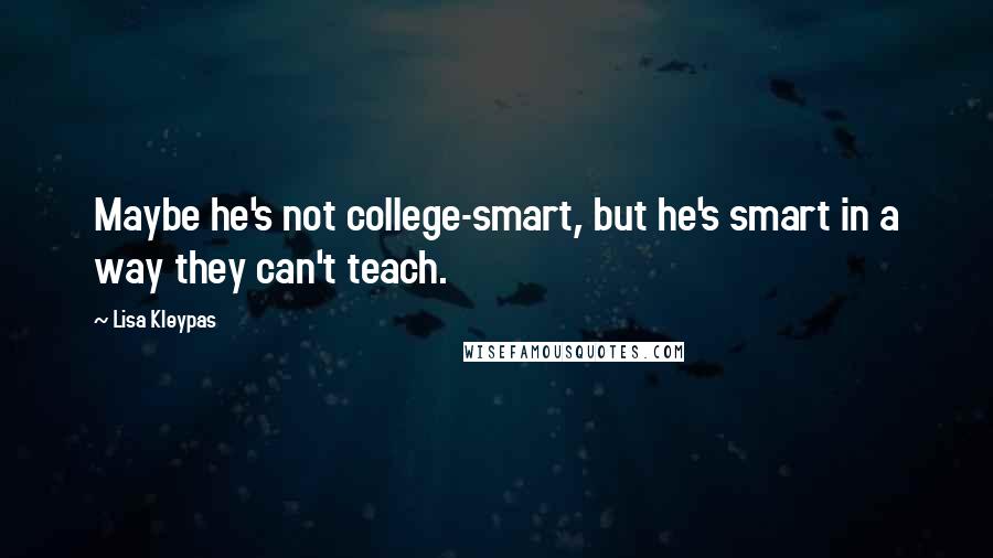 Lisa Kleypas Quotes: Maybe he's not college-smart, but he's smart in a way they can't teach.