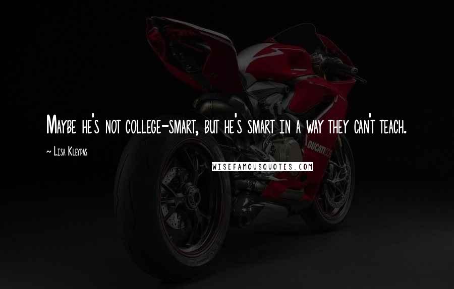 Lisa Kleypas Quotes: Maybe he's not college-smart, but he's smart in a way they can't teach.