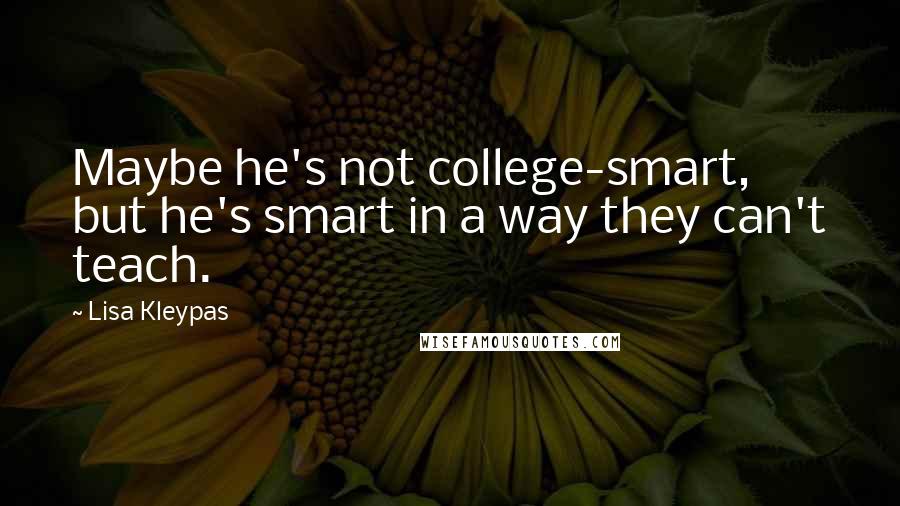 Lisa Kleypas Quotes: Maybe he's not college-smart, but he's smart in a way they can't teach.