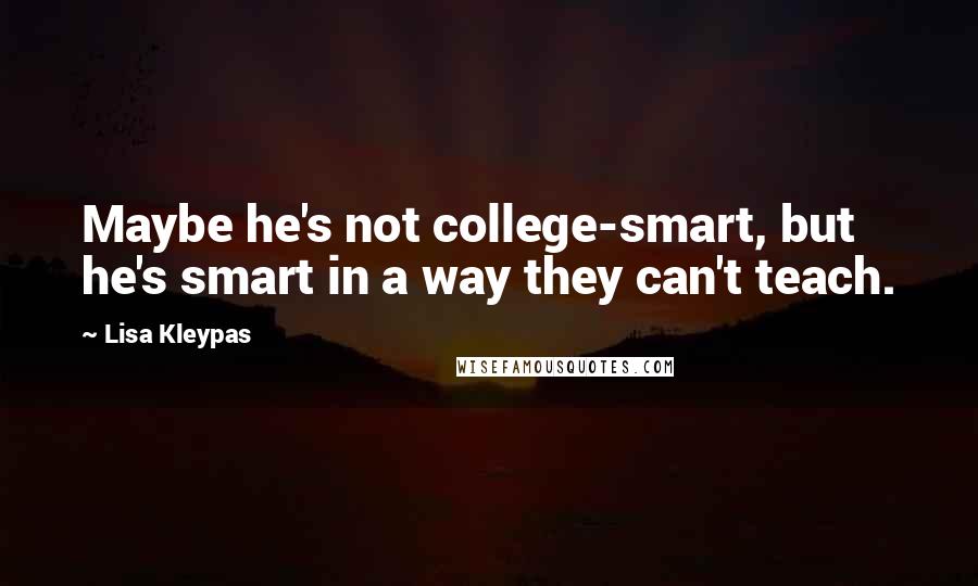 Lisa Kleypas Quotes: Maybe he's not college-smart, but he's smart in a way they can't teach.