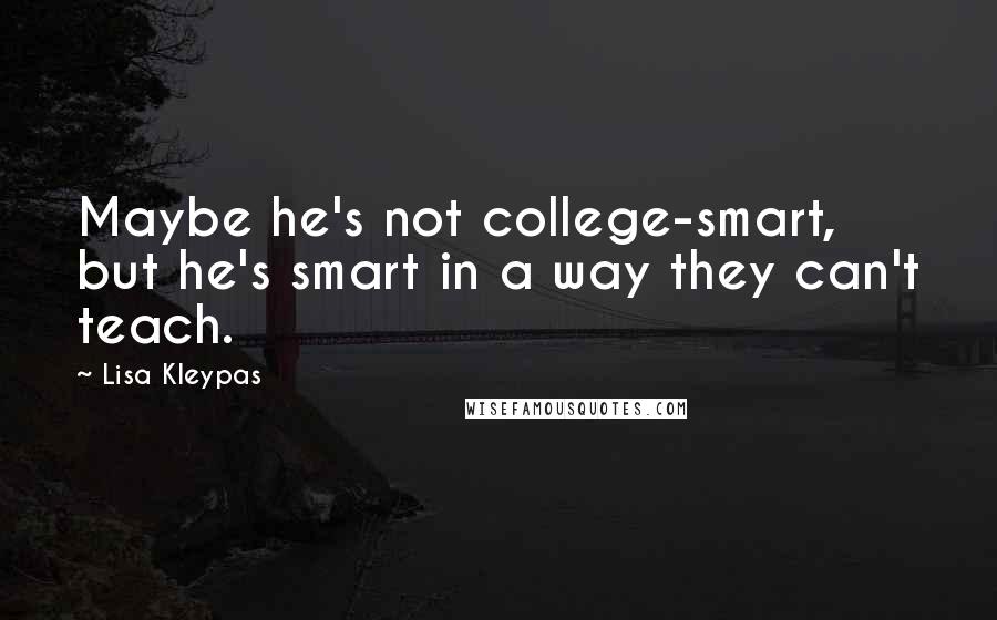 Lisa Kleypas Quotes: Maybe he's not college-smart, but he's smart in a way they can't teach.