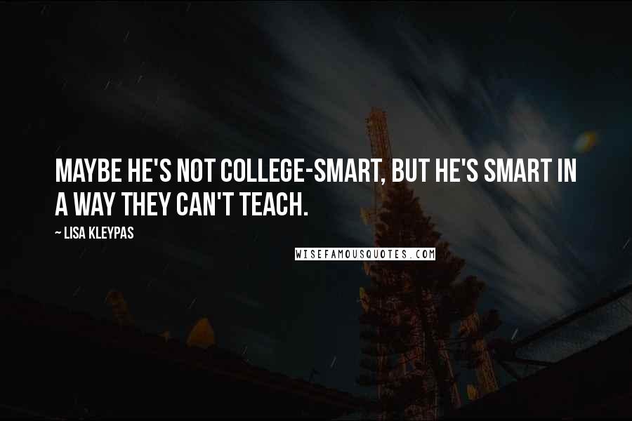 Lisa Kleypas Quotes: Maybe he's not college-smart, but he's smart in a way they can't teach.