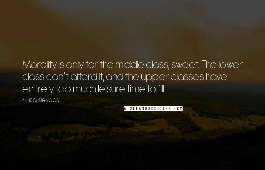 Lisa Kleypas Quotes: Morality is only for the middle class, sweet. The lower class can't afford it, and the upper classes have entirely too much leisure time to fill