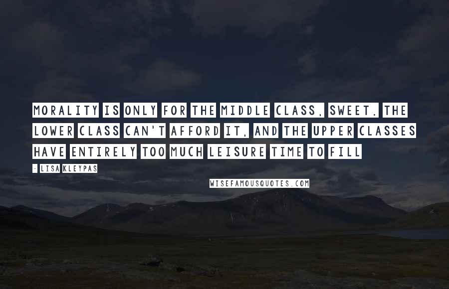 Lisa Kleypas Quotes: Morality is only for the middle class, sweet. The lower class can't afford it, and the upper classes have entirely too much leisure time to fill