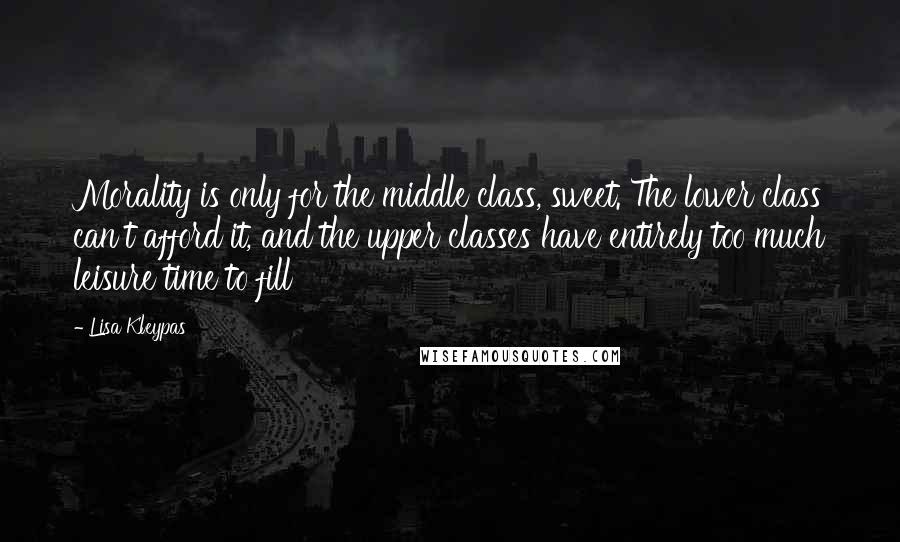 Lisa Kleypas Quotes: Morality is only for the middle class, sweet. The lower class can't afford it, and the upper classes have entirely too much leisure time to fill