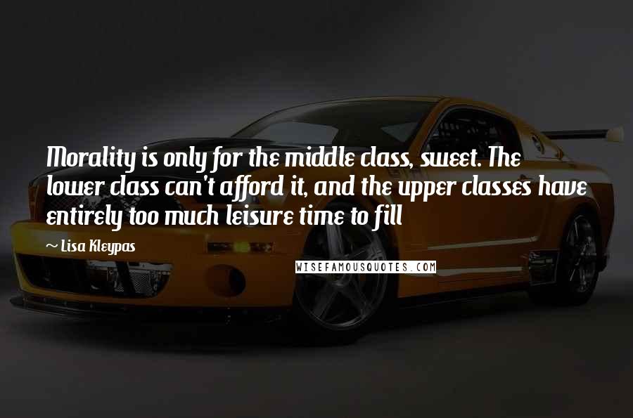 Lisa Kleypas Quotes: Morality is only for the middle class, sweet. The lower class can't afford it, and the upper classes have entirely too much leisure time to fill