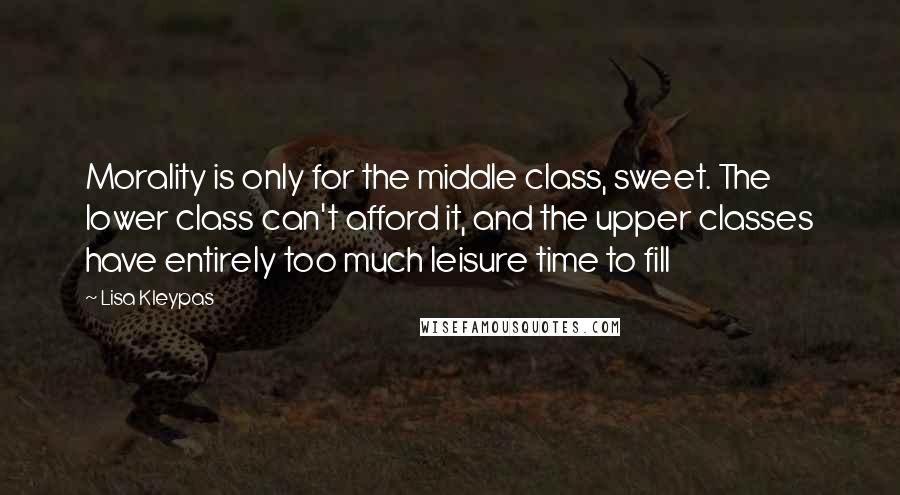 Lisa Kleypas Quotes: Morality is only for the middle class, sweet. The lower class can't afford it, and the upper classes have entirely too much leisure time to fill