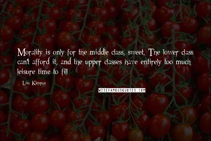Lisa Kleypas Quotes: Morality is only for the middle class, sweet. The lower class can't afford it, and the upper classes have entirely too much leisure time to fill