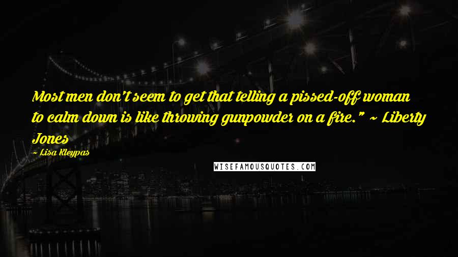 Lisa Kleypas Quotes: Most men don't seem to get that telling a pissed-off woman to calm down is like throwing gunpowder on a fire." ~ Liberty Jones