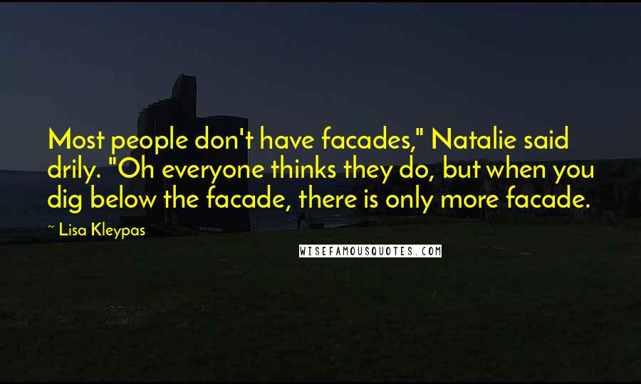 Lisa Kleypas Quotes: Most people don't have facades," Natalie said drily. "Oh everyone thinks they do, but when you dig below the facade, there is only more facade.