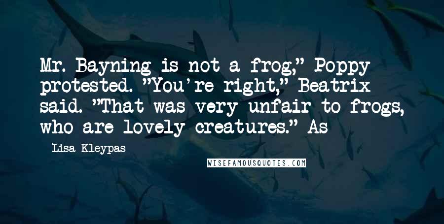 Lisa Kleypas Quotes: Mr. Bayning is not a frog," Poppy protested. "You're right," Beatrix said. "That was very unfair to frogs, who are lovely creatures." As