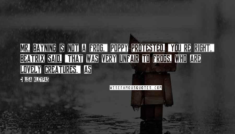 Lisa Kleypas Quotes: Mr. Bayning is not a frog," Poppy protested. "You're right," Beatrix said. "That was very unfair to frogs, who are lovely creatures." As