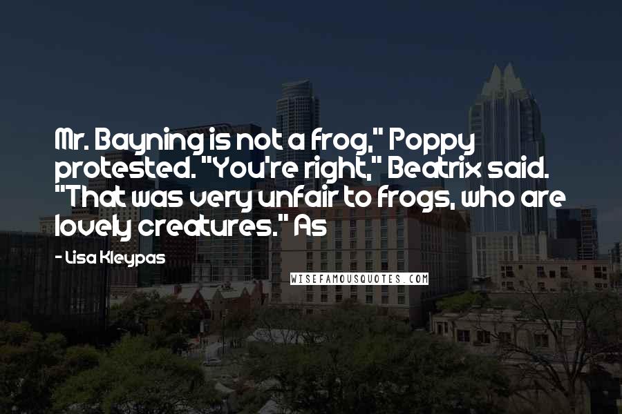 Lisa Kleypas Quotes: Mr. Bayning is not a frog," Poppy protested. "You're right," Beatrix said. "That was very unfair to frogs, who are lovely creatures." As