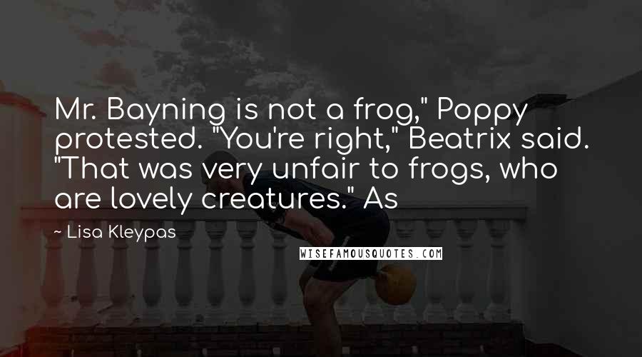 Lisa Kleypas Quotes: Mr. Bayning is not a frog," Poppy protested. "You're right," Beatrix said. "That was very unfair to frogs, who are lovely creatures." As