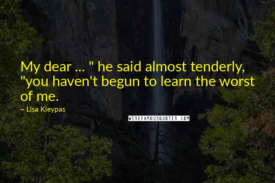 Lisa Kleypas Quotes: My dear ... " he said almost tenderly, "you haven't begun to learn the worst of me.