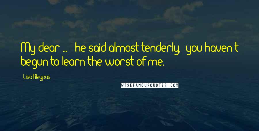 Lisa Kleypas Quotes: My dear ... " he said almost tenderly, "you haven't begun to learn the worst of me.