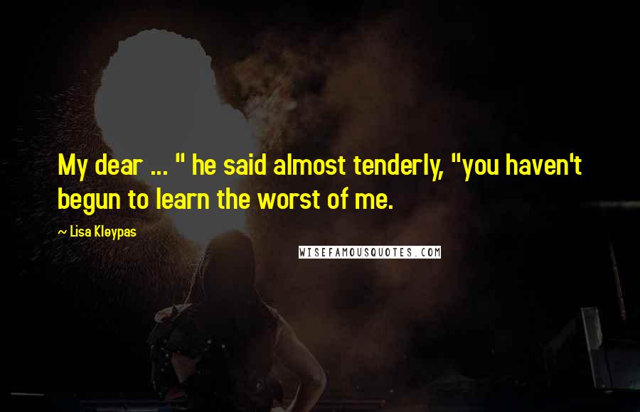 Lisa Kleypas Quotes: My dear ... " he said almost tenderly, "you haven't begun to learn the worst of me.