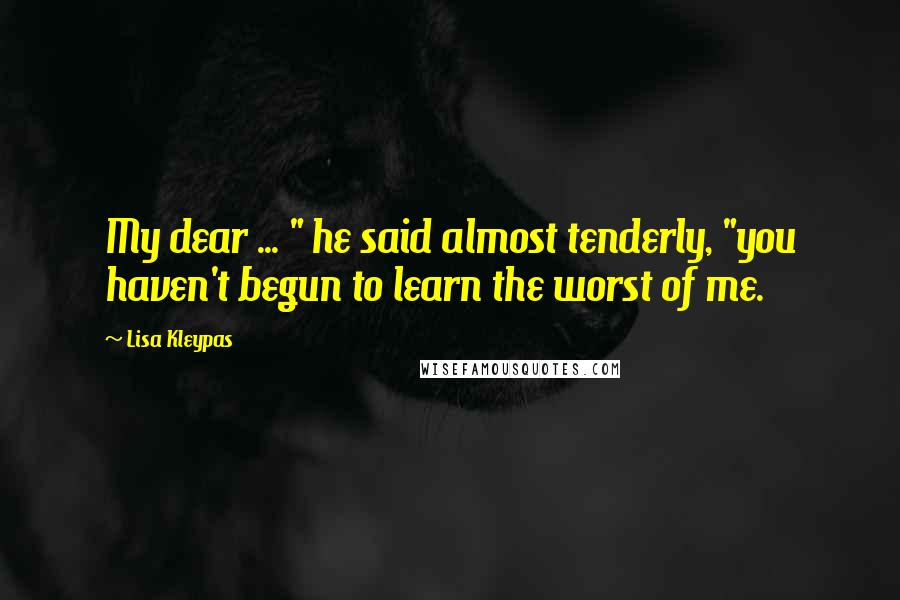 Lisa Kleypas Quotes: My dear ... " he said almost tenderly, "you haven't begun to learn the worst of me.